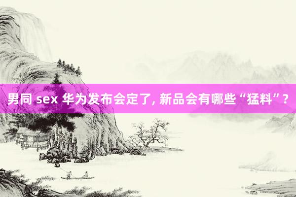 男同 sex 华为发布会定了, 新品会有哪些“猛料”?