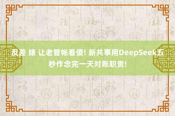 反差 婊 让老管帐看傻! 新共事用DeepSeek五秒作念完一天对账职责!