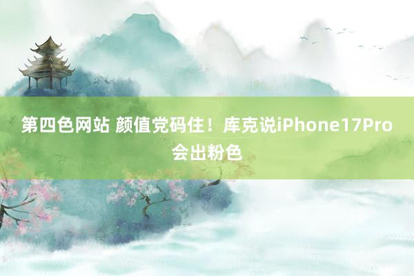 第四色网站 颜值党码住!库克说iPhone17Pro会出粉色