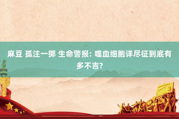 麻豆 孤注一掷 生命警报: 噬血细胞详尽征到底有多不吉?