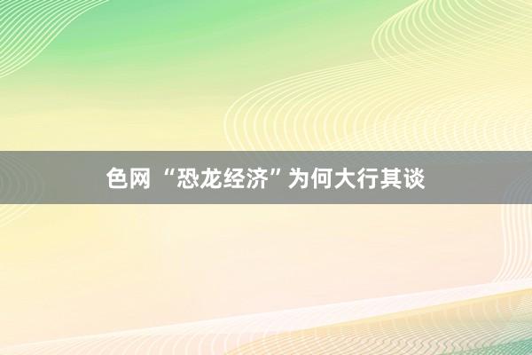 色网 “恐龙经济”为何大行其谈