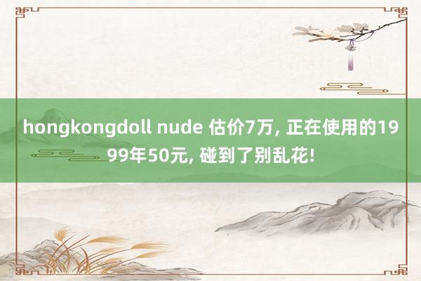 hongkongdoll nude 估价7万, 正在使用的1