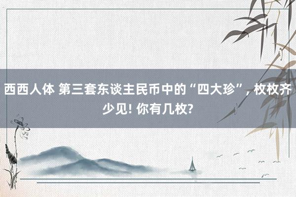 西西人体 第三套东谈主民币中的“四大珍”, 枚枚齐少见! 你