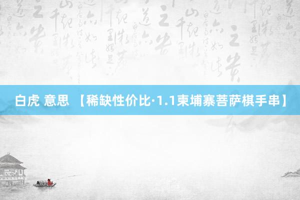 白虎 意思 【稀缺性价比·1.1柬埔寨菩萨棋手串】