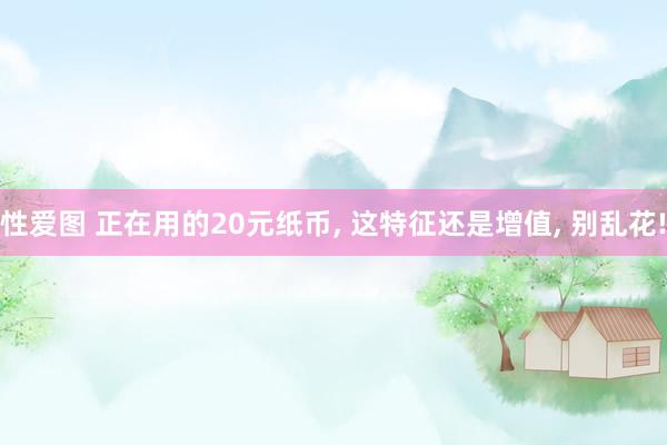 性爱图 正在用的20元纸币, 这特征还是增值, 别乱花!