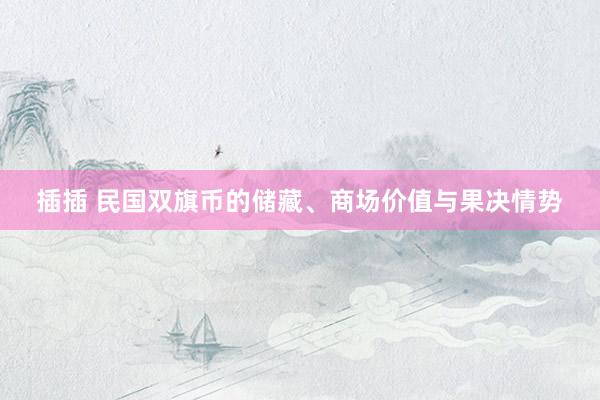 插插 民国双旗币的储藏、商场价值与果决情势