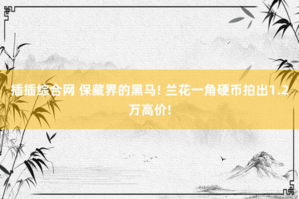 插插综合网 保藏界的黑马! 兰花一角硬币拍出1.2万高价!