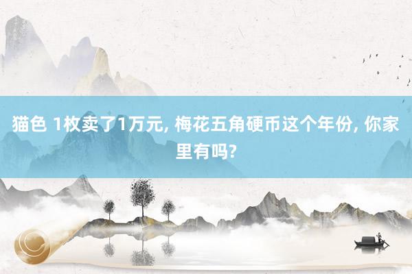 猫色 1枚卖了1万元, 梅花五角硬币这个年份, 你家里有吗?
