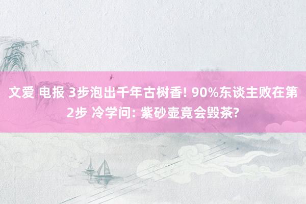 文爱 电报 3步泡出千年古树香! 90%东谈主败在第2步 冷学问: 紫砂壶竟会毁茶?