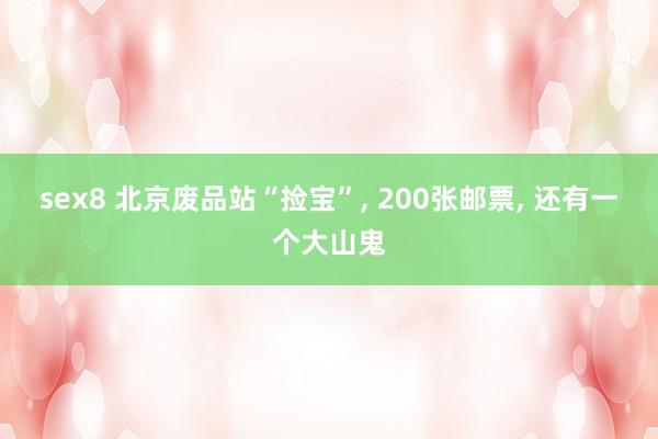 sex8 北京废品站“捡宝”, 200张邮票, 还有一个大山鬼