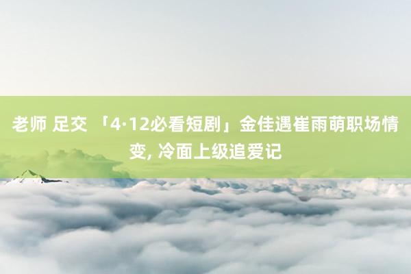 老师 足交 「4·12必看短剧」金佳遇崔雨萌职场情变, 冷面