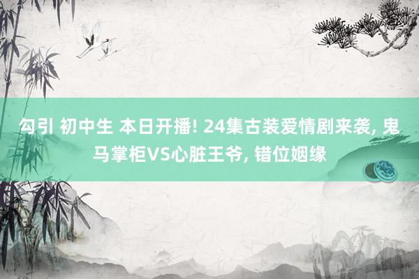 勾引 初中生 本日开播! 24集古装爱情剧来袭, 鬼马掌柜V