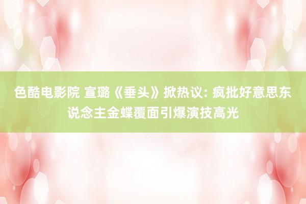 色酷电影院 宣璐《垂头》掀热议: 疯批好意思东说念主金蝶覆面引爆演技高光