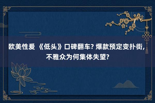 欧美性爰 《低头》口碑翻车? 爆款预定变扑街, 不雅众为何集