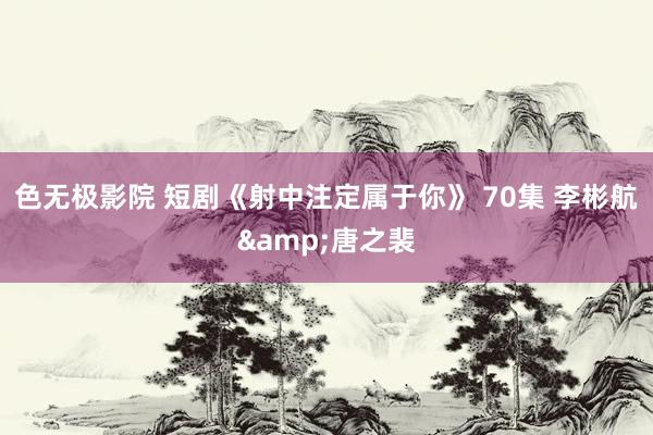 色无极影院 短剧《射中注定属于你》 70集 李彬航&