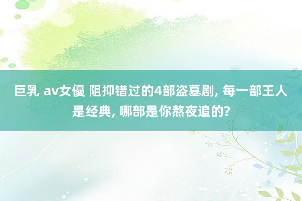 巨乳 av女優 阻抑错过的4部盗墓剧, 每一部王人是经典, 哪部是你熬夜追的?