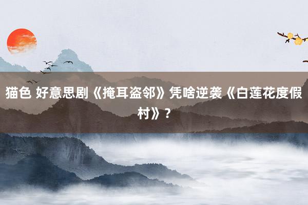 猫色 好意思剧《掩耳盗邻》凭啥逆袭《白莲花度假村》？