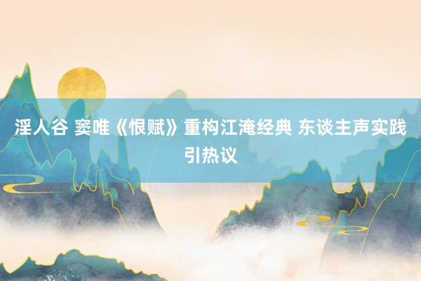 淫人谷 窦唯《恨赋》重构江淹经典 东谈主声实践引热议