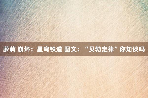 萝莉 崩坏：星穹铁道 图文：“贝勃定律”你知谈吗