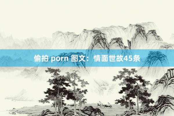 偷拍 porn 图文：情面世故45条
