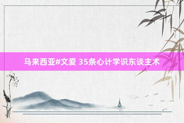 马来西亚#文爱 35条心计学识东谈主术
