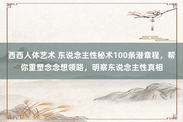 西西人体艺术 东说念主性秘术100条潜章程，帮你重塑念念想领