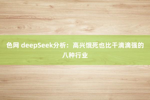 色网 deepSeek分析：高兴饿死也比干滴滴强的八种行业