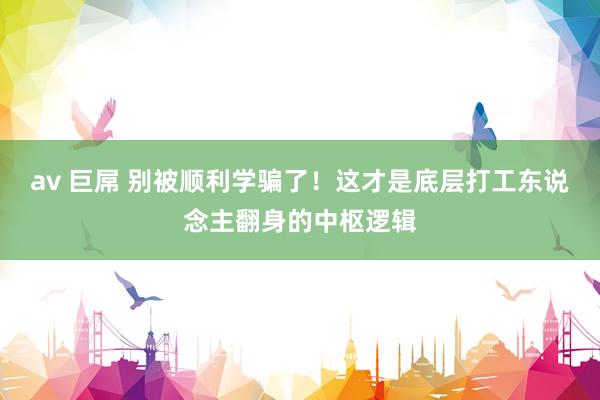 av 巨屌 别被顺利学骗了！这才是底层打工东说念主翻身的中枢