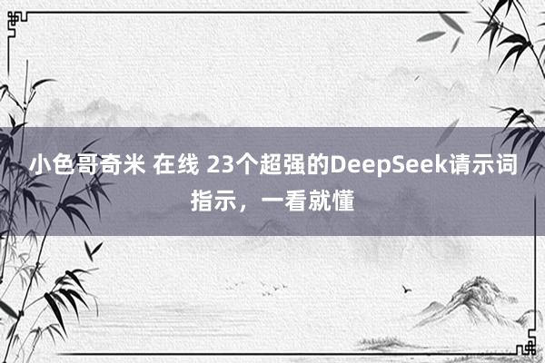 小色哥奇米 在线 23个超强的DeepSeek请示词指示，一看就懂