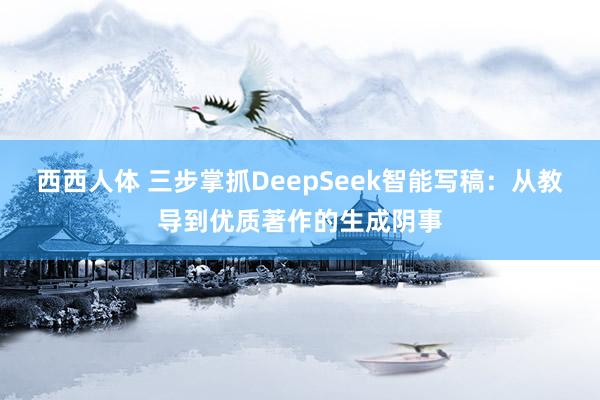 西西人体 三步掌抓DeepSeek智能写稿：从教导到优质著作