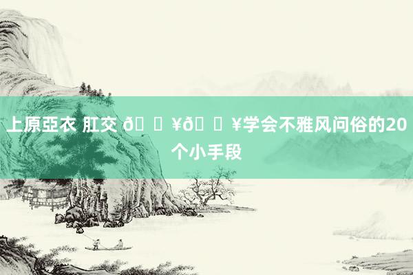 上原亞衣 肛交 🔥💥学会不雅风问俗的20个小手段