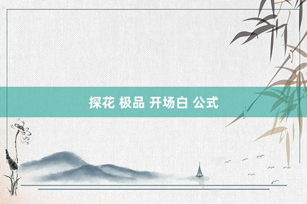 探花 极品 开场白 公式