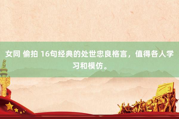 女同 偷拍 16句经典的处世忠良格言，值得各人学习和模仿。