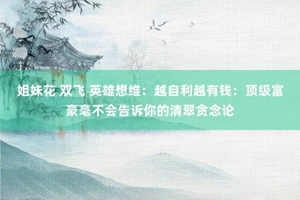 姐妹花 双飞 英雄想维：越自利越有钱：顶级富豪毫不会告诉你的
