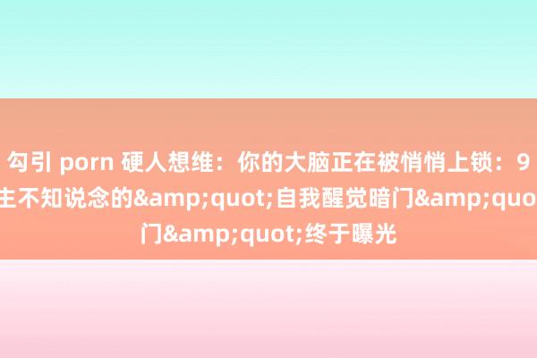 勾引 porn 硬人想维：你的大脑正在被悄悄上锁：95%东说念主不知说念的&quot;自我醒觉暗门&quot;终于曝光