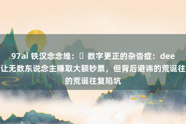 97ai 铁汉念念维：​数字更正的杂沓症：deepseek让