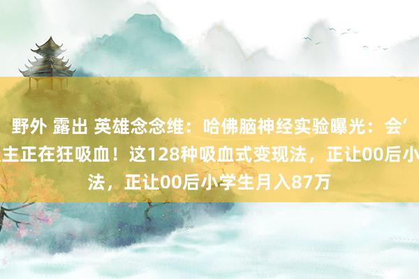 野外 露出 英雄念念维：哈佛脑神经实验曝光：会‘卖我方’的东谈主正在狂吸血！这128种吸血式变现法，正让00后小学生月入87万