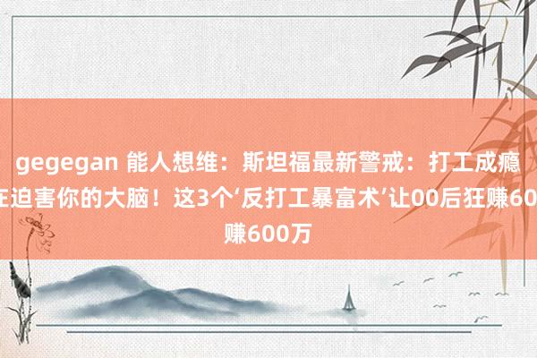 gegegan 能人想维：斯坦福最新警戒：打工成瘾正在迫害你的大脑！这3个‘反打工暴富术’让00后狂赚600万