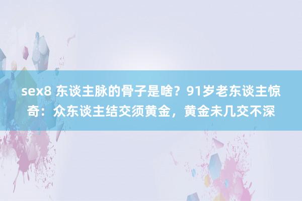 sex8 东谈主脉的骨子是啥？91岁老东谈主惊奇：众东谈主结