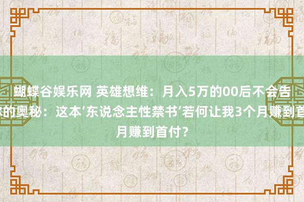 蝴蝶谷娱乐网 英雄想维：月入5万的00后不会告诉你的奥秘：这本‘东说念主性禁书’若何让我3个月赚到首付？