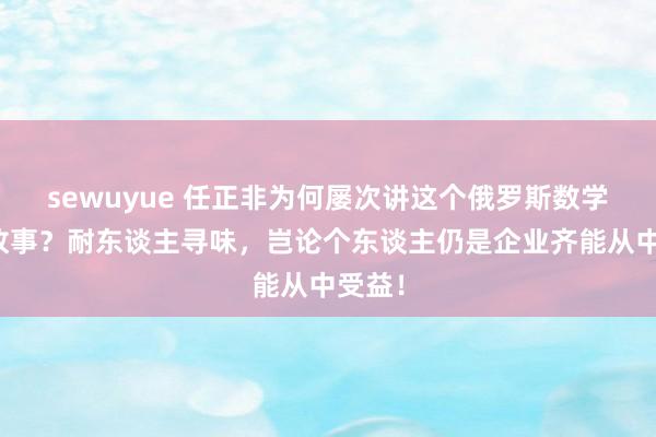 sewuyue 任正非为何屡次讲这个俄罗斯数学家的故事？耐东谈主寻味，岂论个东谈主仍是企业齐能从中受益！