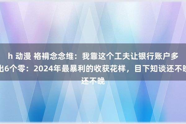 h 动漫 袼褙念念维：我靠这个工夫让银行账户多出6个零：20