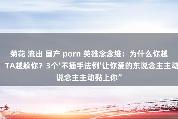 菊花 流出 国产 porn 英雄念念维：为什么你越关爱TA，TA越躲你？3个‘不插手法例’让你爱的东说念主主动黏上你”