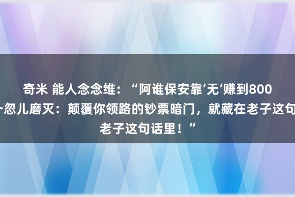 奇米 能人念念维：“阿谁保安靠‘无’赚到800万后，一忽儿磨