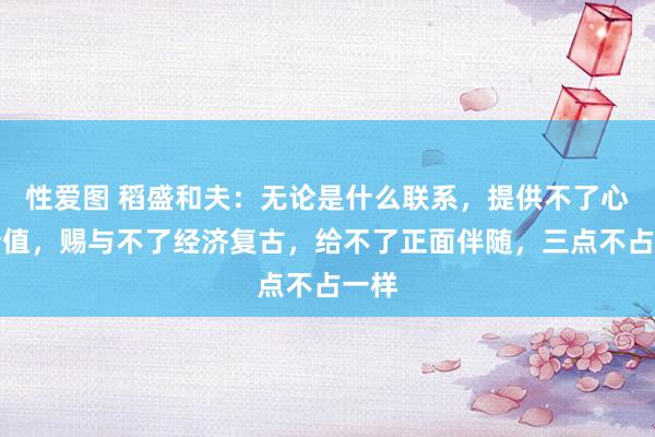 性爱图 稻盛和夫：无论是什么联系，提供不了心理价值，赐与不了经济复古，给不了正面伴随，三点不占一样