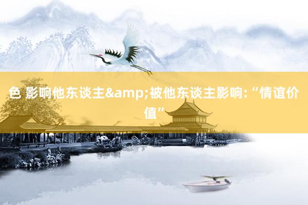 色 影响他东谈主&被他东谈主影响:“情谊价值”