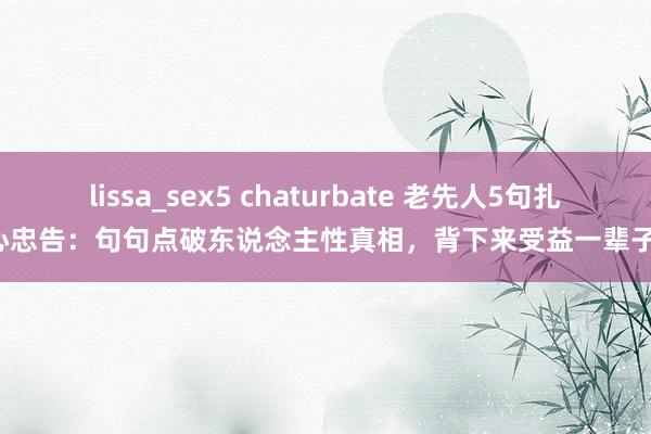 lissa_sex5 chaturbate 老先人5句扎心忠告：句句点破东说念主性真相，背下来受益一辈子！