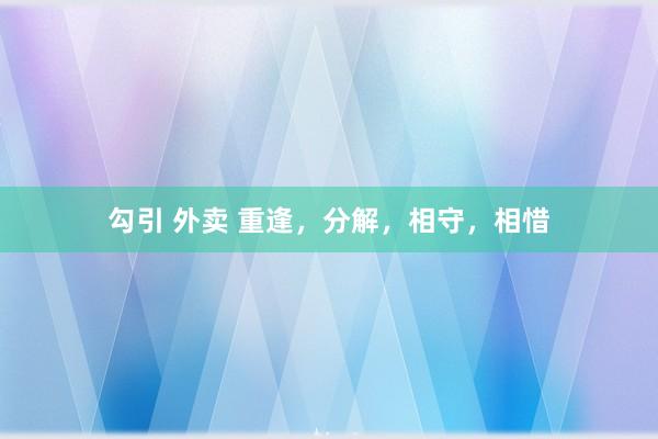 勾引 外卖 重逢，分解，相守，相惜