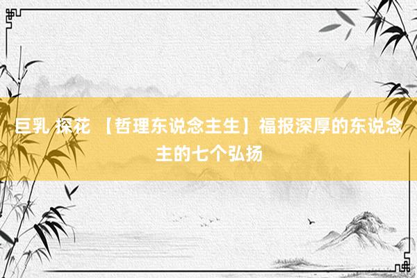 巨乳 探花 【哲理东说念主生】福报深厚的东说念主的七个弘扬