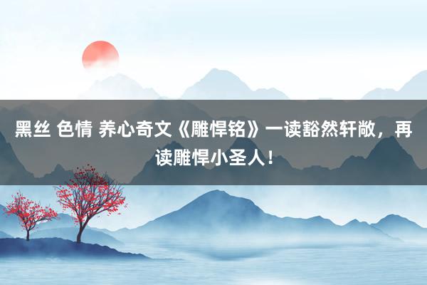 黑丝 色情 养心奇文《雕悍铭》一读豁然轩敞，再读雕悍小圣人！